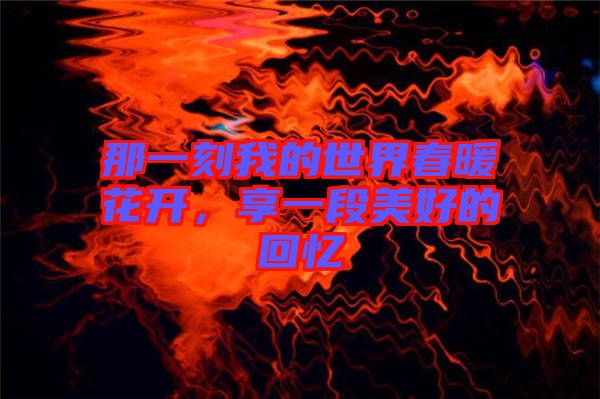 那一刻我的世界春暖花開，享一段美好的回憶