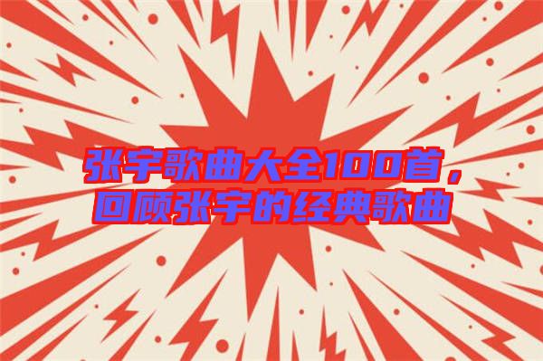張宇歌曲大全100首，回顧張宇的經(jīng)典歌曲