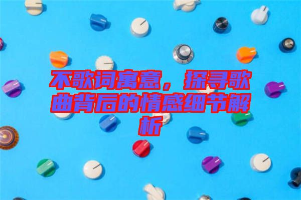 不歌詞寓意，探尋歌曲背后的情感細節(jié)解析