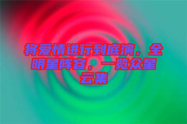 將愛情進(jìn)行到底演，全明星陣容，一覽眾星云集