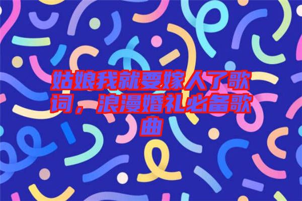 姑娘我就要嫁人了歌詞，浪漫婚禮必備歌曲