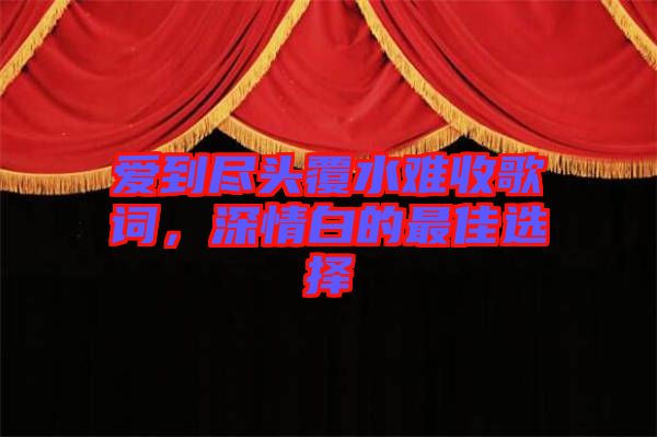 愛到盡頭覆水難收歌詞，深情白的最佳選擇