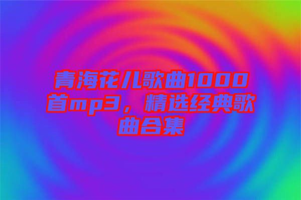 青海花兒歌曲1000首mp3，精選經(jīng)典歌曲合集
