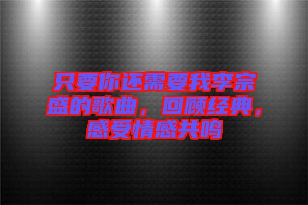 只要你還需要我李宗盛的歌曲，回顧經(jīng)典，感受情感共鳴