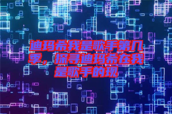 迪瑪希我是歌手第幾季，探尋迪瑪希在我是歌手的現(xiàn)