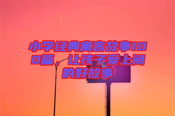 小學經(jīng)典寓言故事100篇，讓孩子愛上閱的好故事