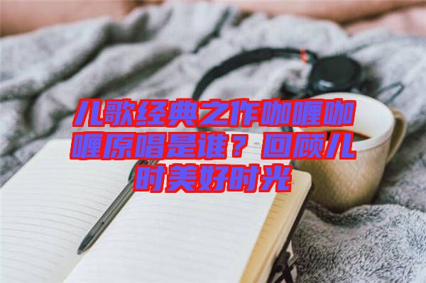 兒歌經(jīng)典之作咖喱咖喱原唱是誰？回顧兒時(shí)美好時(shí)光
