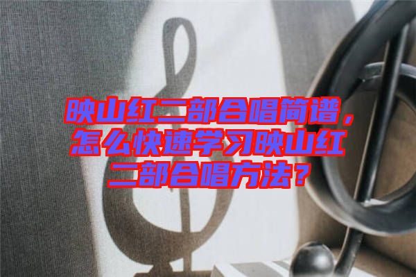 映山紅二部合唱簡譜，怎么快速學(xué)習(xí)映山紅二部合唱方法？