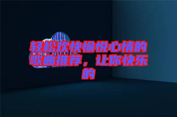 輕松歡快愉悅心情的歌曲推薦，讓你快樂的