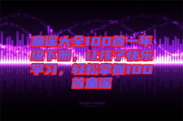 童謠大全100首一年級(jí)下冊(cè)，讓孩子快樂(lè)學(xué)習(xí)，輕松掌握100首童謠