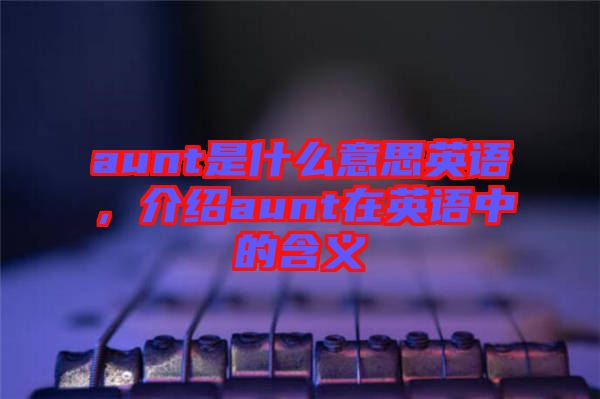 aunt是什么意思英語，介紹aunt在英語中的含義