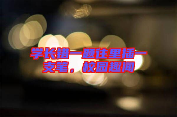 學(xué)長錯(cuò)一題往里插一支筆，校園趣聞