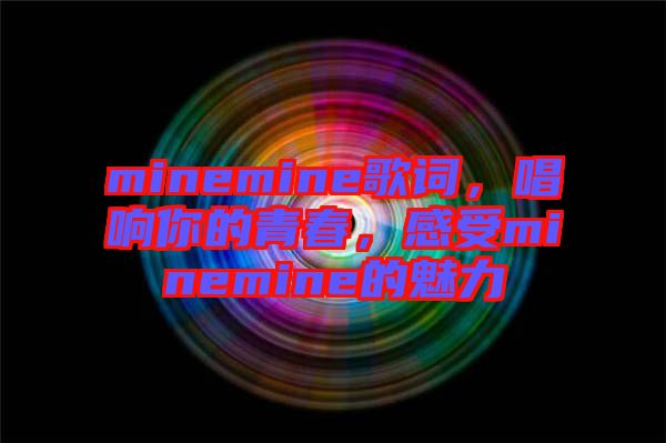 minemine歌詞，唱響你的青春，感受minemine的魅力