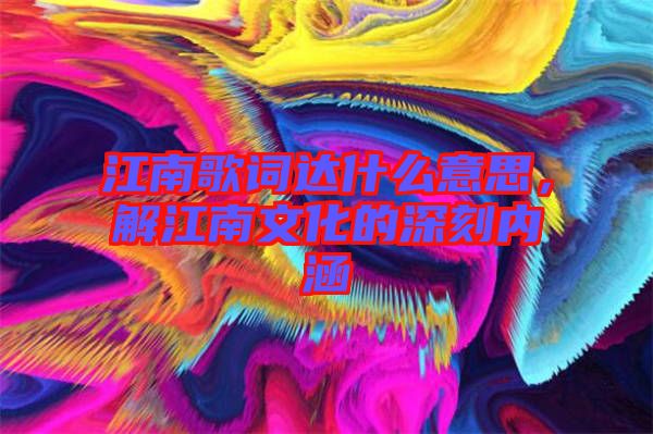 江南歌詞達什么意思，解江南文化的深刻內涵