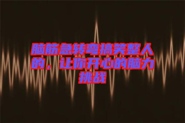 腦筋急轉(zhuǎn)彎搞笑整人的，讓你開心的腦力挑戰(zhàn)