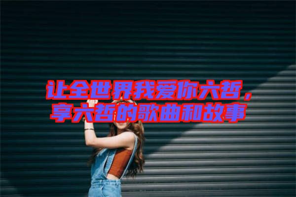 讓全世界我愛你六哲，享六哲的歌曲和故事