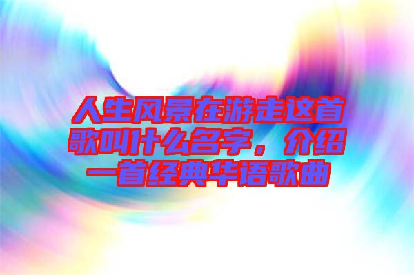 人生風景在游走這首歌叫什么名字，介紹一首經(jīng)典華語歌曲