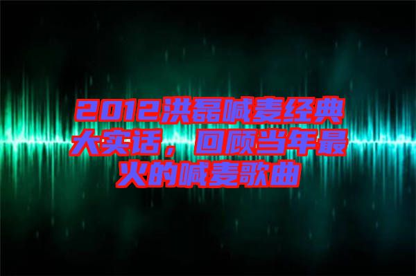 2012洪磊喊麥經典大實話，回顧當年最火的喊麥歌曲