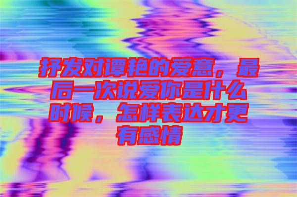 抒發(fā)對譚艷的愛意，最后一次說愛你是什么時(shí)候，怎樣表達(dá)才更有感情