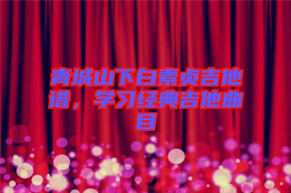 青城山下白素貞吉他譜，學習經典吉他曲目