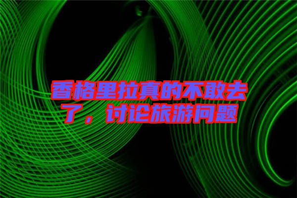 香格里拉真的不敢去了，討論旅游問題