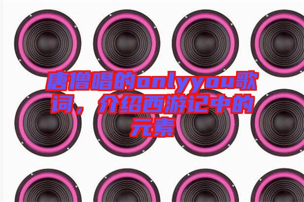 唐僧唱的onlyyou歌詞，介紹西游記中的元素