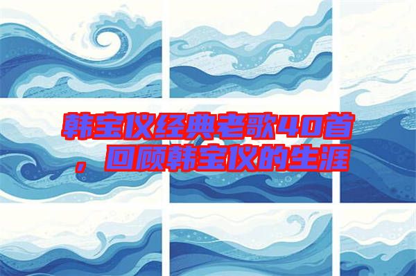韓寶儀經典老歌40首，回顧韓寶儀的生涯