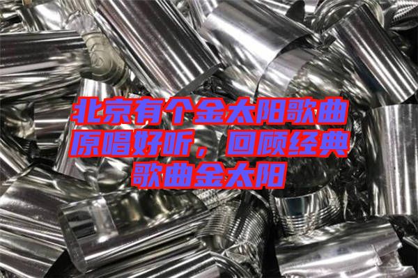 北京有個(gè)金太陽(yáng)歌曲原唱好聽，回顧經(jīng)典歌曲金太陽(yáng)