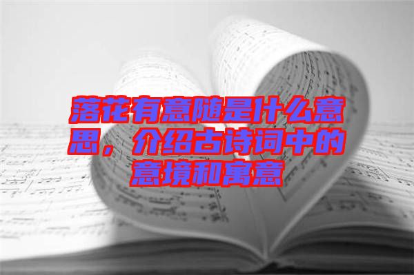 落花有意隨是什么意思，介紹古詩詞中的意境和寓意