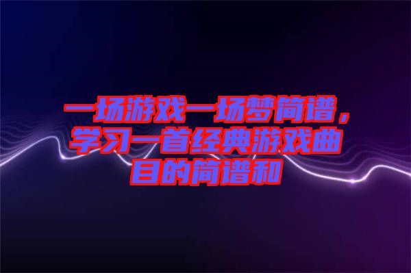 一場(chǎng)游戲一場(chǎng)夢(mèng)簡(jiǎn)譜，學(xué)習(xí)一首經(jīng)典游戲曲目的簡(jiǎn)譜和