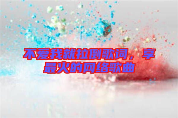 不愛我就拉倒歌詞，享最火的網(wǎng)絡(luò)歌曲