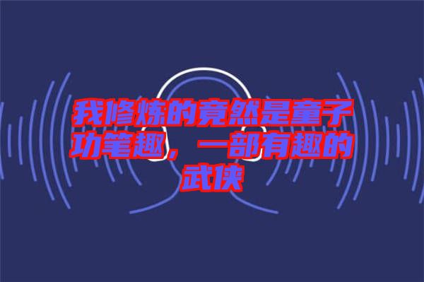 我修煉的竟然是童子功筆趣，一部有趣的武俠