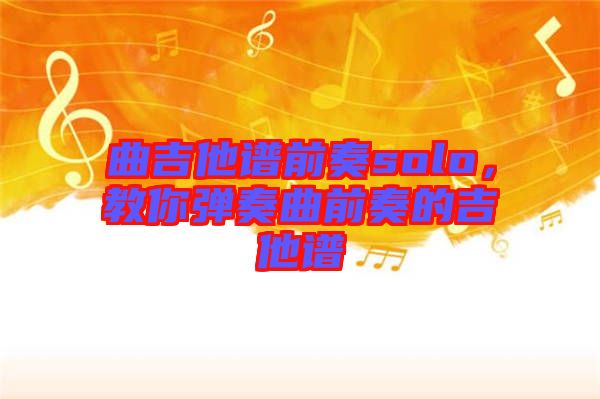 曲吉他譜前奏solo，教你彈奏曲前奏的吉他譜