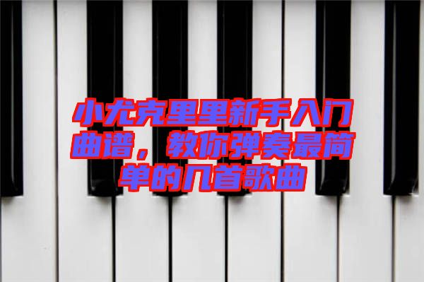 小尤克里里新手入門曲譜，教你彈奏最簡單的幾首歌曲