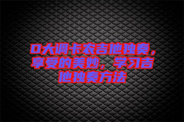 D大調(diào)卡農(nóng)吉他獨(dú)奏，享受的美妙，學(xué)習(xí)吉他獨(dú)奏方法