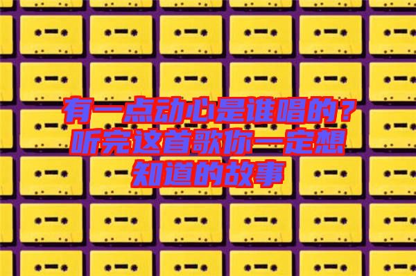 有一點動心是誰唱的？聽完這首歌你一定想知道的故事