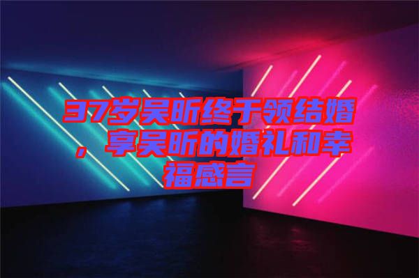 37歲吳昕終于領(lǐng)結(jié)婚，享吳昕的婚禮和幸福感言