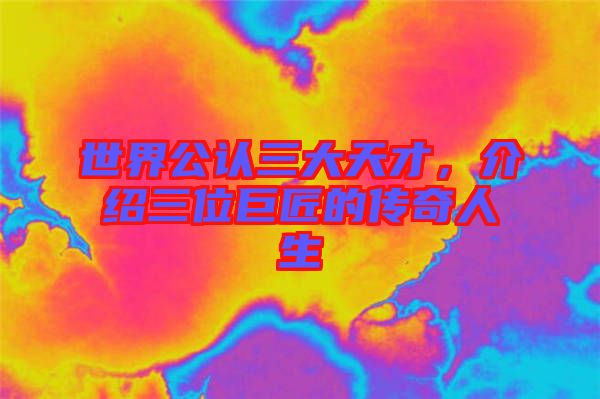 世界公認(rèn)三大天才，介紹三位巨匠的傳奇人生