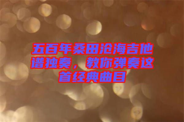 五百年桑田滄海吉他譜獨(dú)奏，教你彈奏這首經(jīng)典曲目