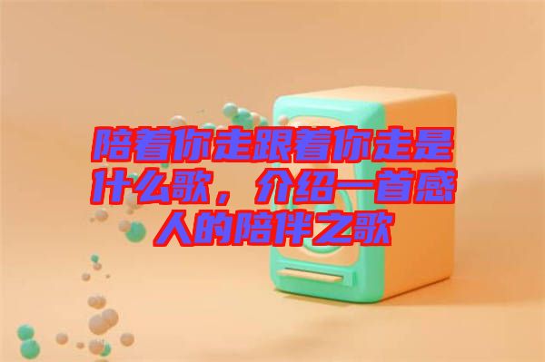 陪著你走跟著你走是什么歌，介紹一首感人的陪伴之歌