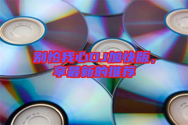 別怕我心DJ加快版，享最新的推薦