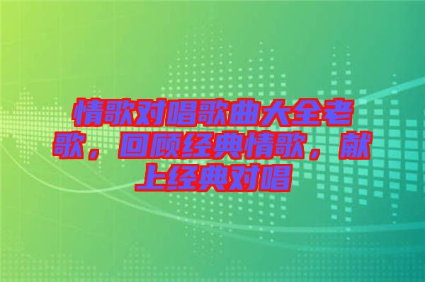 情歌對(duì)唱歌曲大全老歌，回顧經(jīng)典情歌，獻(xiàn)上經(jīng)典對(duì)唱