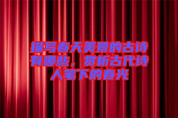描寫春天美景的古詩(shī)有哪些，賞析古代詩(shī)人筆下的春光