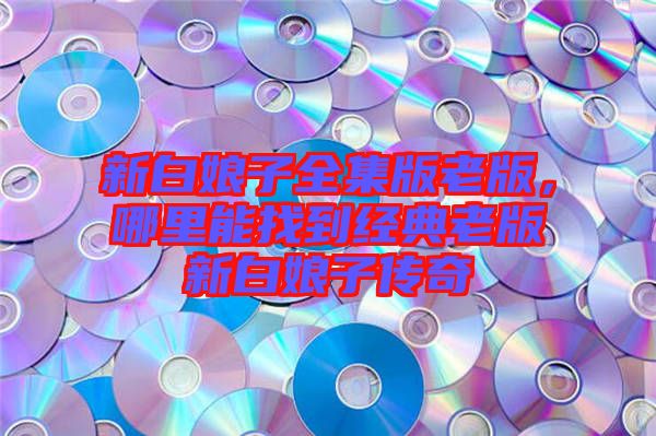 新白娘子全集版老版，哪里能找到經(jīng)典老版新白娘子傳奇