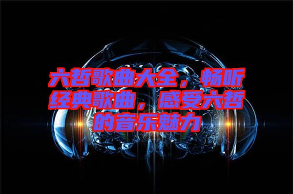 六哲歌曲大全，暢聽經(jīng)典歌曲，感受六哲的音樂魅力