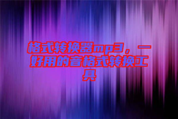格式轉(zhuǎn)換器mp3，一好用的音格式轉(zhuǎn)換工具