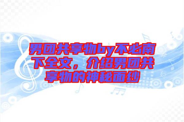 男團共享物by不必南下全文，介紹男團共享物的神秘面紗
