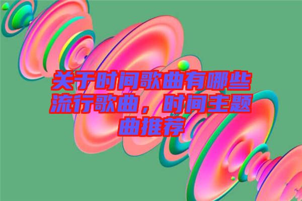 關(guān)于時間歌曲有哪些流行歌曲，時間主題曲推薦