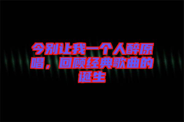 今別讓我一個(gè)人醉原唱，回顧經(jīng)典歌曲的誕生