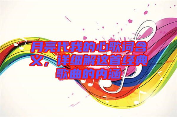 月亮代我的心歌詞含義，詳細(xì)解這首經(jīng)典歌曲的內(nèi)涵